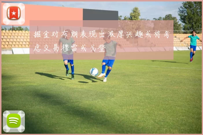 掘金对布朗表现出浓厚兴趣或将考虑交易穆雷或戈登